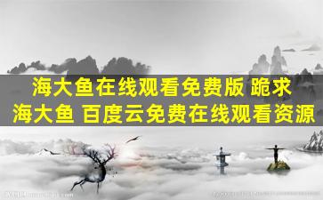 海大鱼在线观看免费版 跪求 海大鱼 百度云*资源